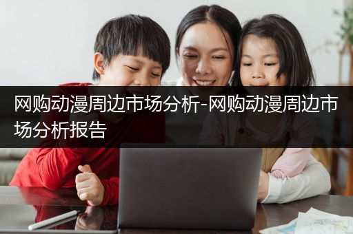 网购动漫周边市场分析-网购动漫周边市场分析报告