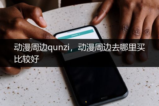 动漫周边qunzi，动漫周边去哪里买比较好