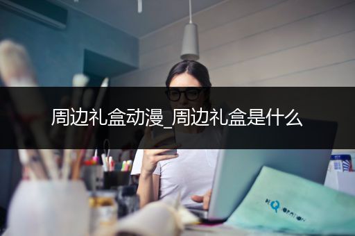 周边礼盒动漫_周边礼盒是什么