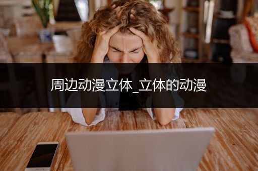 周边动漫立体_立体的动漫