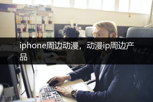 iphone周边动漫，动漫ip周边产品