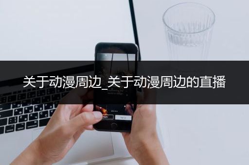 关于动漫周边_关于动漫周边的直播