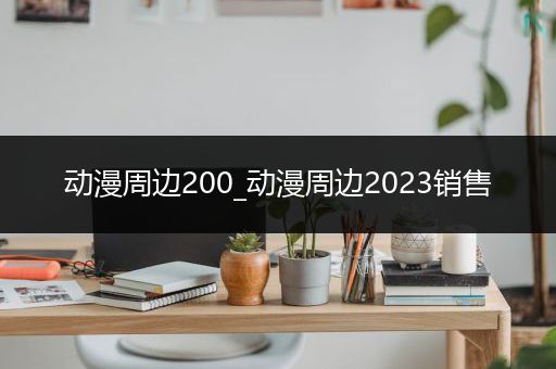 动漫周边200_动漫周边2023销售