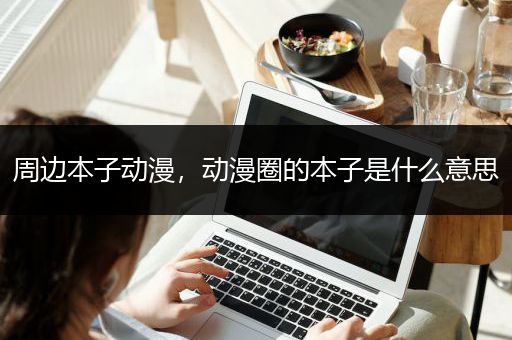 周边本子动漫，动漫圈的本子是什么意思